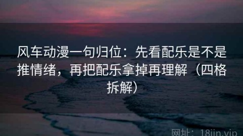 风车动漫一句归位：先看配乐是不是推情绪，再把配乐拿掉再理解（四格拆解）