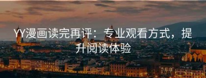 YY漫画读完再评：专业观看方式，提升阅读体验