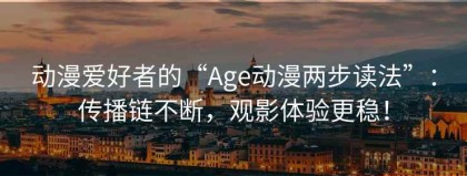 动漫爱好者的“Age动漫两步读法”：传播链不断，观影体验更稳！