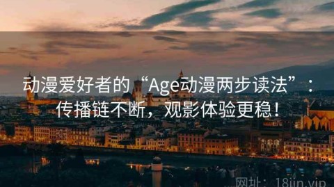 动漫爱好者的“Age动漫两步读法”：传播链不断，观影体验更稳！