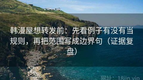 韩漫屋想转发前：先看例子有没有当规则，再把范围写成边界句（证据复盘）