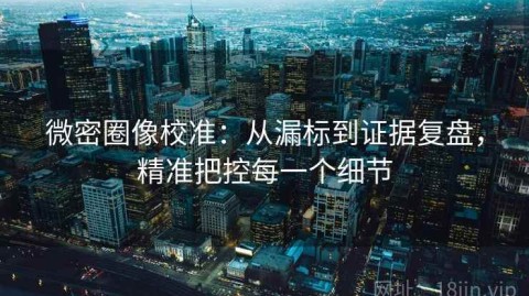 微密圈像校准：从漏标到证据复盘，精准把控每一个细节