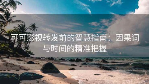 可可影视转发前的智慧指南：因果词与时间的精准把握