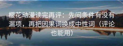 樱花动漫读完再评：先问条件有没有漏项，再把因果词换成中性词（评论也能用）