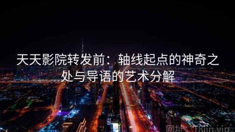 天天影院转发前：轴线起点的神奇之处与导语的艺术分解