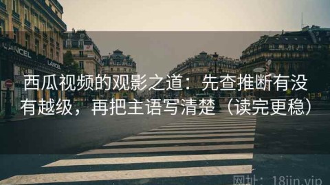 西瓜视频的观影之道：先查推断有没有越级，再把主语写清楚（读完更稳）