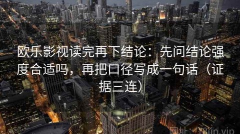 欧乐影视读完再下结论：先问结论强度合适吗，再把口径写成一句话（证据三连）