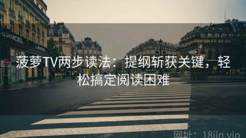 菠萝TV两步读法：提纲斩获关键，轻松搞定阅读困难