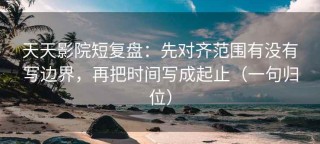 天天影院短复盘：先对齐范围有没有写边界，再把时间写成起止（一句归位）