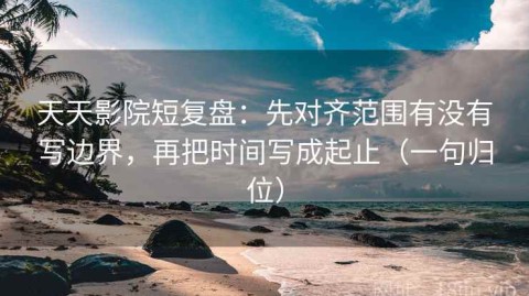 天天影院短复盘：先对齐范围有没有写边界，再把时间写成起止（一句归位）
