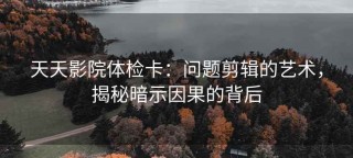 天天影院体检卡：问题剪辑的艺术，揭秘暗示因果的背后