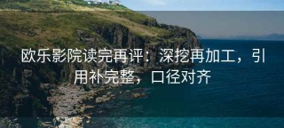 欧乐影院读完再评：深挖再加工，引用补完整，口径对齐