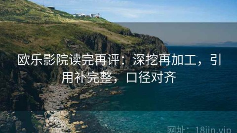 欧乐影院读完再评：深挖再加工，引用补完整，口径对齐