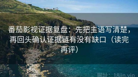 番茄影视证据复盘：先把主语写清楚，再回头确认证据链有没有缺口（读完再评）