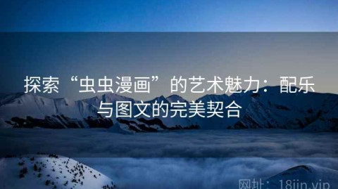 探索“虫虫漫画”的艺术魅力：配乐与图文的完美契合