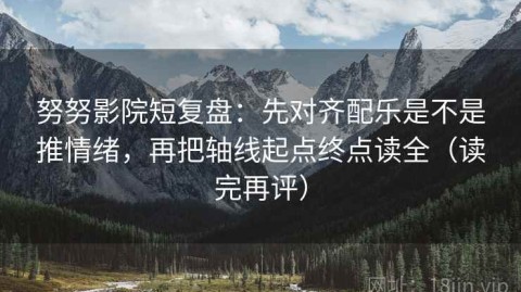 努努影院短复盘：先对齐配乐是不是推情绪，再把轴线起点终点读全（读完再评）