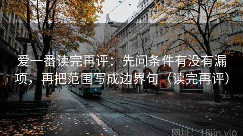 爱一番读完再评：先问条件有没有漏项，再把范围写成边界句（读完再评）