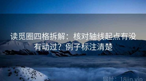 读觅圈四格拆解：核对轴线起点有没有动过？例子标注清楚