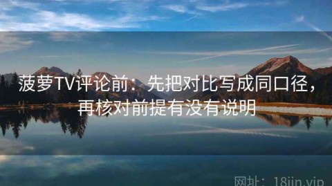 菠萝TV评论前：先把对比写成同口径，再核对前提有没有说明