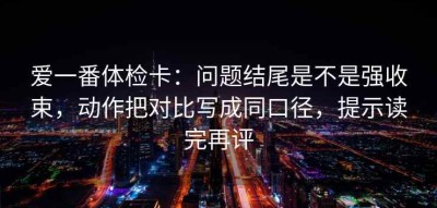 爱一番体检卡：问题结尾是不是强收束，动作把对比写成同口径，提示读完再评