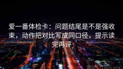 爱一番体检卡：问题结尾是不是强收束，动作把对比写成同口径，提示读完再评