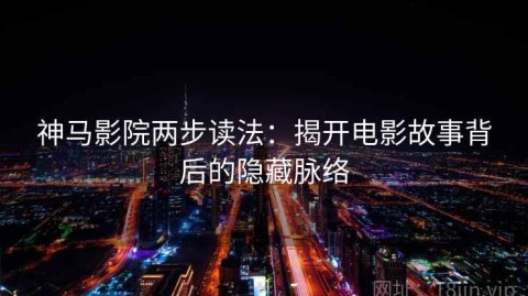 神马影院两步读法：揭开电影故事背后的隐藏脉络
