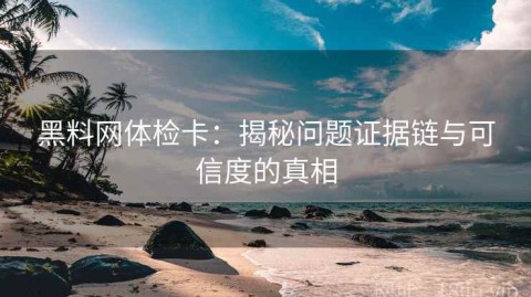 黑料网体检卡：揭秘问题证据链与可信度的真相