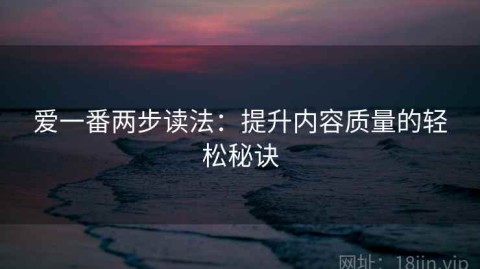 爱一番两步读法：提升内容质量的轻松秘诀