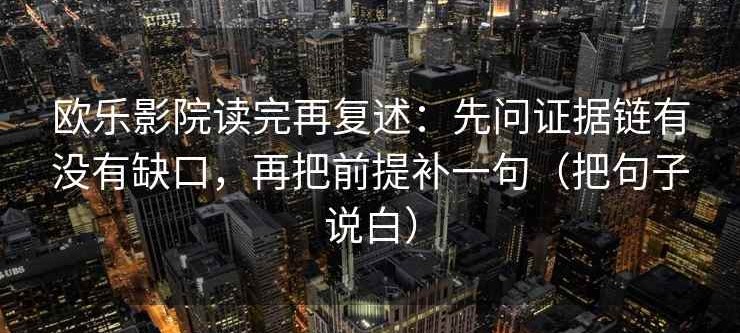 欧乐影院读完再复述：先问证据链有没有缺口，再把前提补一句（把句子说白）