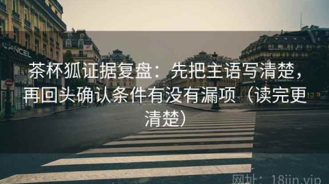 茶杯狐证据复盘：先把主语写清楚，再回头确认条件有没有漏项（读完更清楚）
