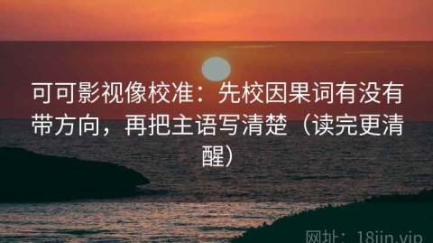 可可影视像校准：先校因果词有没有带方向，再把主语写清楚（读完更清醒）