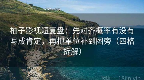 柚子影视短复盘：先对齐概率有没有写成肯定，再把单位补到图旁（四格拆解）