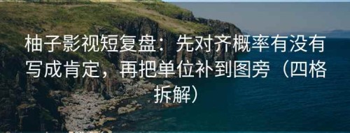 柚子影视短复盘：先对齐概率有没有写成肯定，再把单位补到图旁（四格拆解）