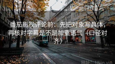 番茄影视评论前：先把对象写具体，再核对字幕是不是加重语气（口径对齐）