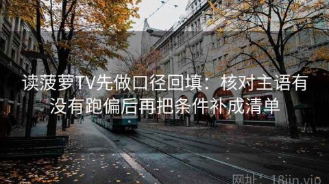 读菠萝TV先做口径回填：核对主语有没有跑偏后再把条件补成清单