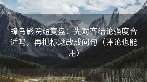 蜂鸟影院短复盘：先对齐结论强度合适吗，再把标题改成问句（评论也能用）