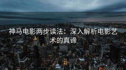 神马电影两步读法：深入解析电影艺术的真谛