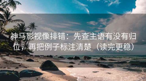 神马影视像排错：先查主语有没有归位，再把例子标注清楚（读完更稳）