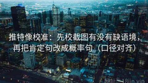 推特像校准：先校截图有没有缺语境，再把肯定句改成概率句（口径对齐）