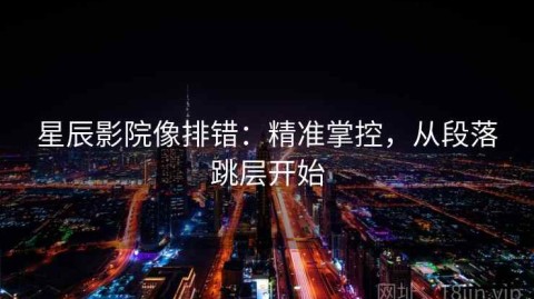 星辰影院像排错：精准掌控，从段落跳层开始