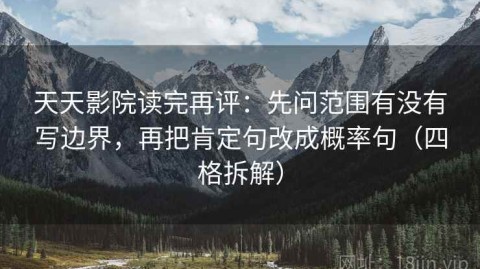 天天影院读完再评：先问范围有没有写边界，再把肯定句改成概率句（四格拆解）