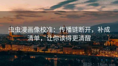 虫虫漫画像校准：传播链断开，补成清单，让你读得更清醒
