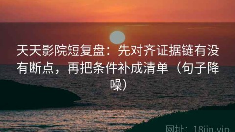 天天影院短复盘：先对齐证据链有没有断点，再把条件补成清单（句子降噪）