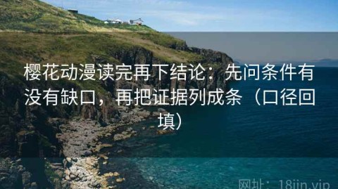 樱花动漫读完再下结论：先问条件有没有缺口，再把证据列成条（口径回填）