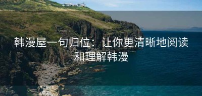 韩漫屋一句归位：让你更清晰地阅读和理解韩漫