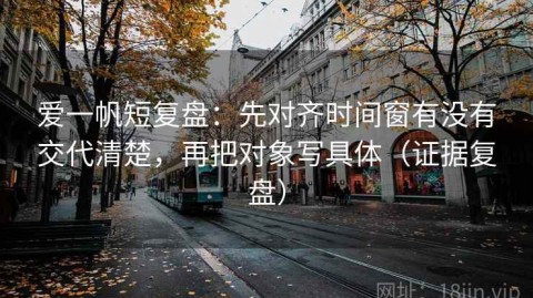 爱一帆短复盘：先对齐时间窗有没有交代清楚，再把对象写具体（证据复盘）