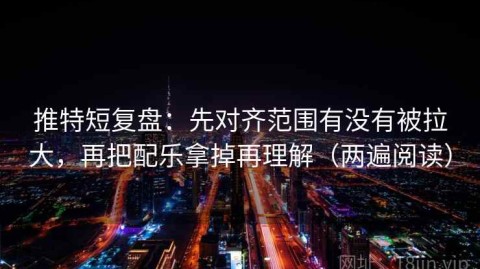 推特短复盘：先对齐范围有没有被拉大，再把配乐拿掉再理解（两遍阅读）