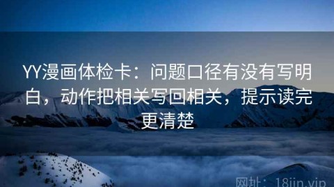 YY漫画体检卡：问题口径有没有写明白，动作把相关写回相关，提示读完更清楚