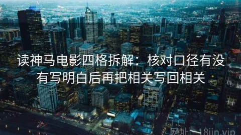 读神马电影四格拆解：核对口径有没有写明白后再把相关写回相关