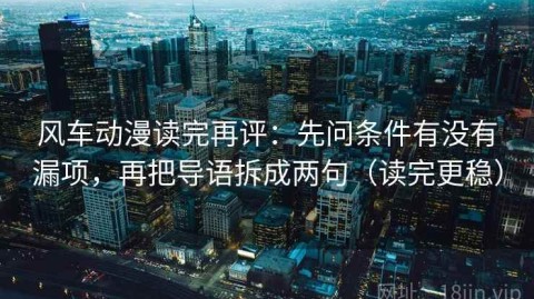 风车动漫读完再评：先问条件有没有漏项，再把导语拆成两句（读完更稳）